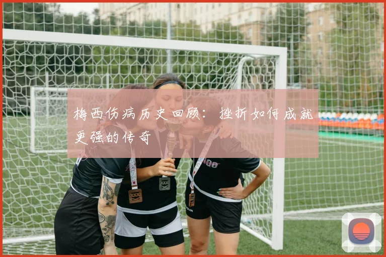 梅西伤病历史回顾：挫折如何成就更强的传奇