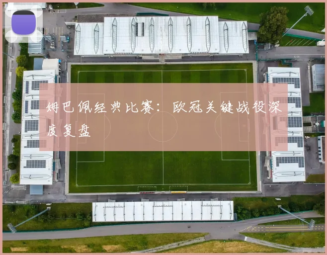 姆巴佩经典比赛：欧冠关键战役深度复盘