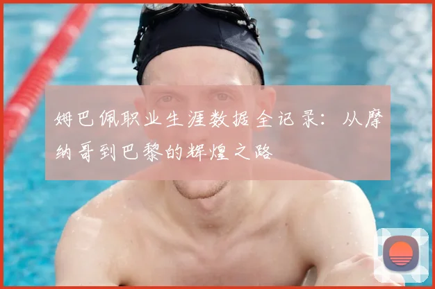 姆巴佩职业生涯数据全记录：从摩纳哥到巴黎的辉煌之路