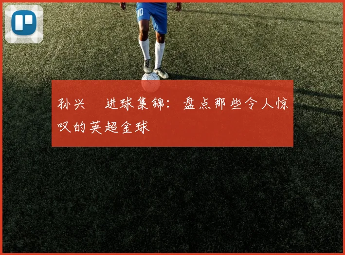 孙兴慜进球集锦:盘点那些令人惊叹的英超金球