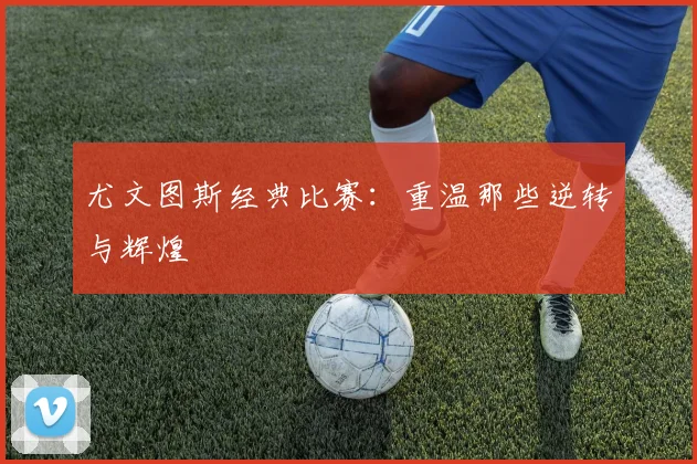 尤文图斯经典比赛:重温那些逆转与辉煌
