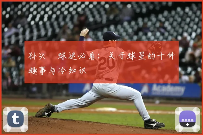 孙兴慜球迷必看：关于球星的十件趣事与冷知识