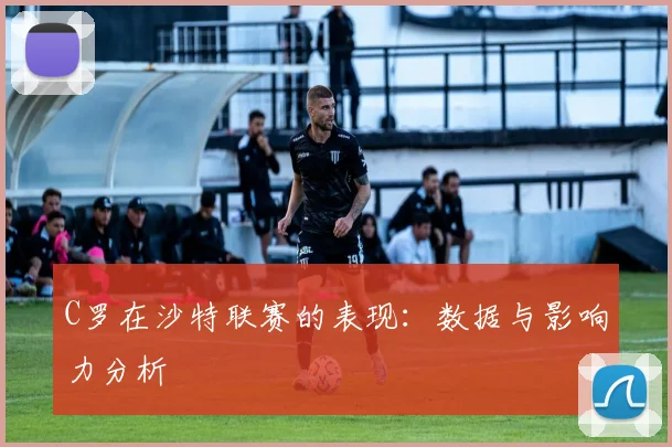 C罗在沙特联赛的表现:数据与影响力分析