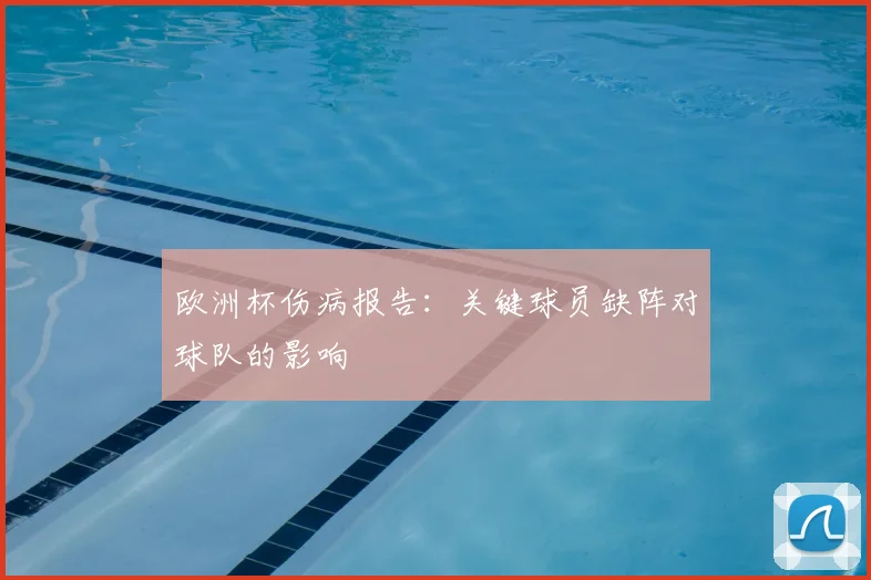 欧洲杯伤病报告：关键球员缺阵对球队的影响