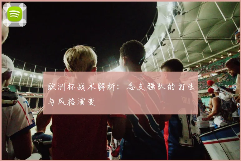 欧洲杯战术解析：各支强队的打法与风格演变
