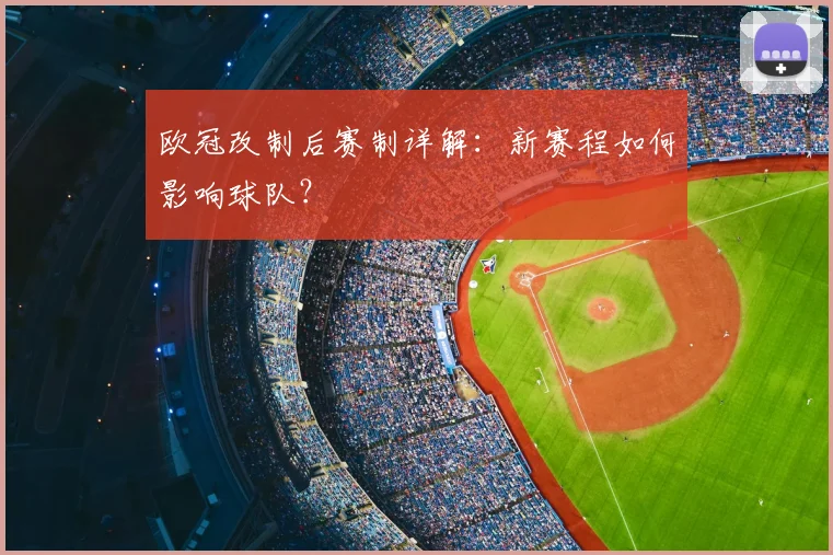 欧冠改制后赛制详解:新赛程如何影响球队?