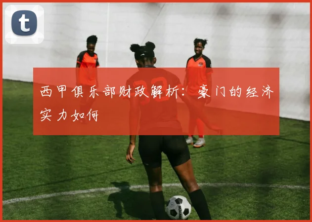 西甲俱乐部财政解析:豪门的经济实力如何