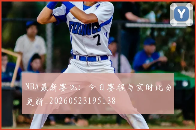 NBA最新赛况:今日赛程与实时比分更新_20260523195138