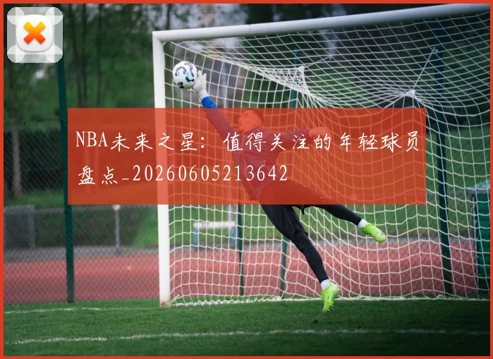 NBA未来之星:值得关注的年轻球员盘点_20260605213642