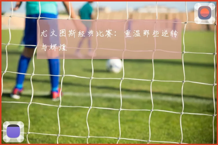 尤文图斯经典比赛:重温那些逆转与辉煌