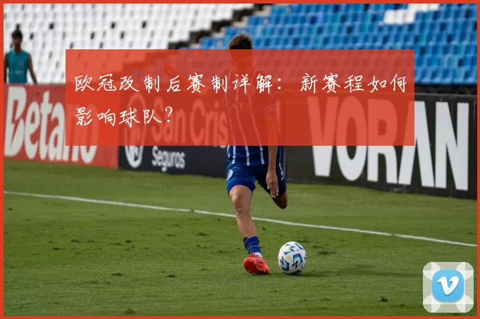 欧冠改制后赛制详解：新赛程如何影响球队？