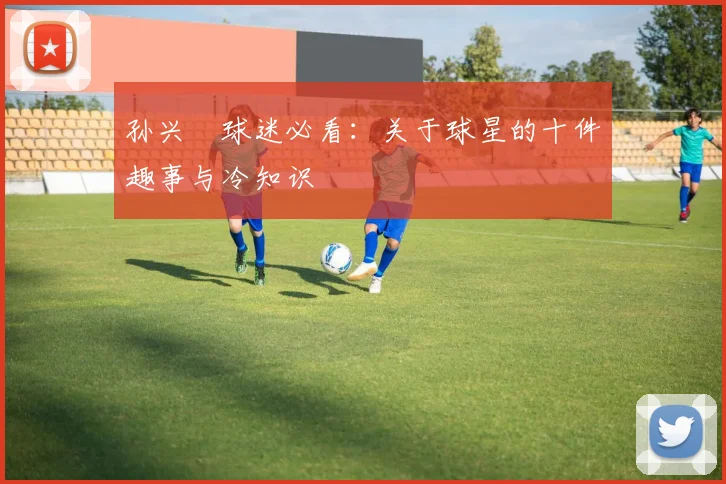 孙兴慜球迷必看:关于球星的十件趣事与冷知识