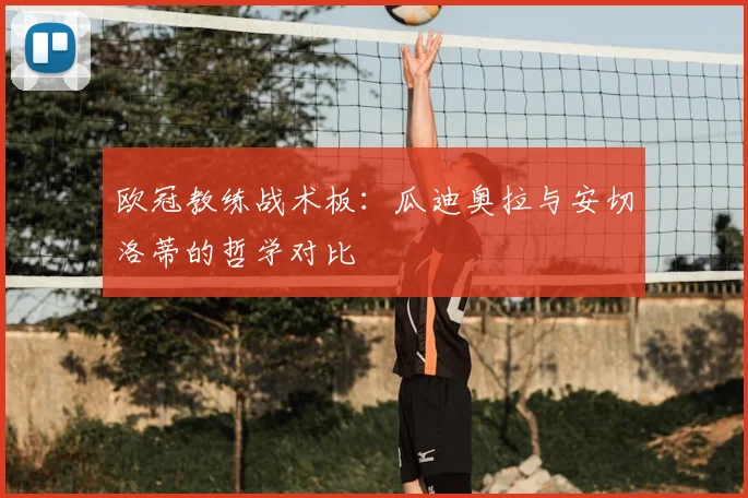 欧冠教练战术板:瓜迪奥拉与安切洛蒂的哲学对比