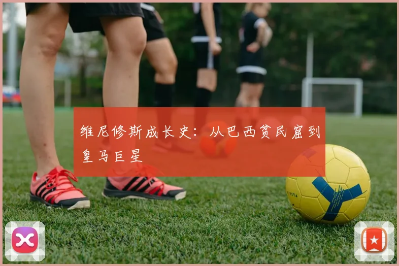 维尼修斯成长史:从巴西贫民窟到皇马巨星