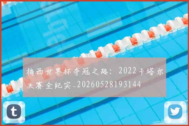 梅西世界杯夺冠之路:2022卡塔尔决赛全纪实_20260528193144