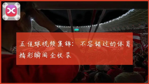 五佳球视频集锦：不容错过的体育精彩瞬间全收录