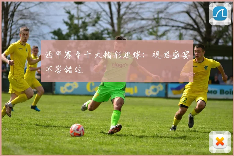 西甲赛季十大精彩进球：视觉盛宴不容错过