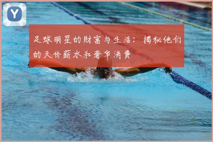 足球明星的财富与生活：揭秘他们的天价薪水和奢华消费