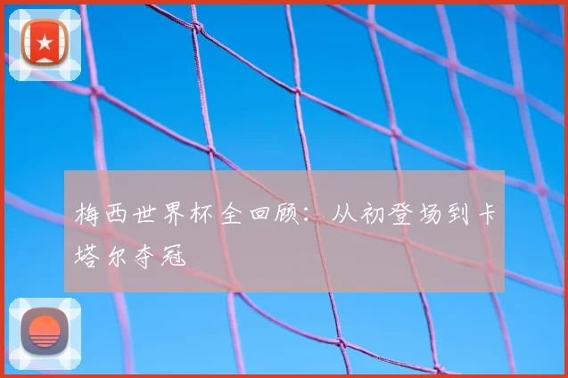 梅西世界杯全回顾:从初登场到卡塔尔夺冠