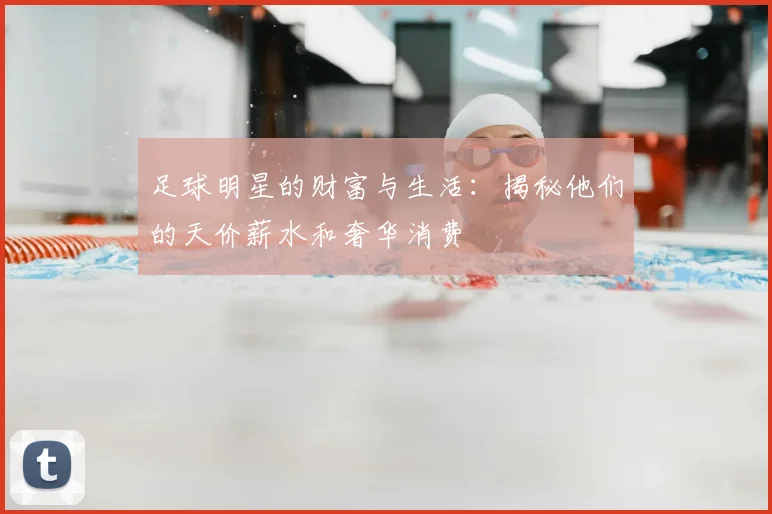 足球明星的财富与生活:揭秘他们的天价薪水和奢华消费