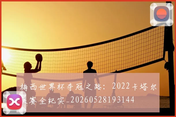 梅西世界杯夺冠之路：2022卡塔尔决赛全纪实_20260528193144
