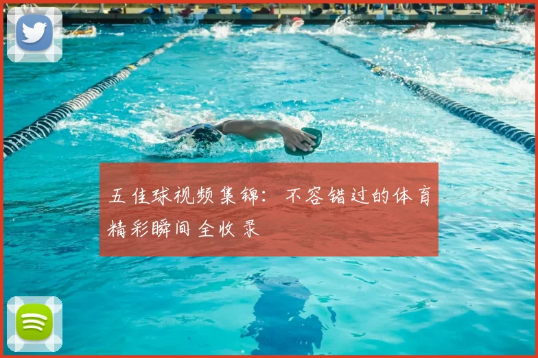 五佳球视频集锦：不容错过的体育精彩瞬间全收录