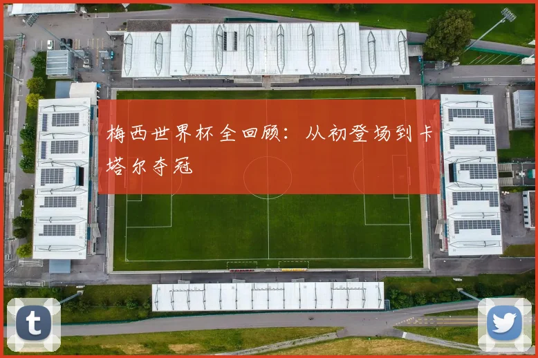 梅西世界杯全回顾：从初登场到卡塔尔夺冠
