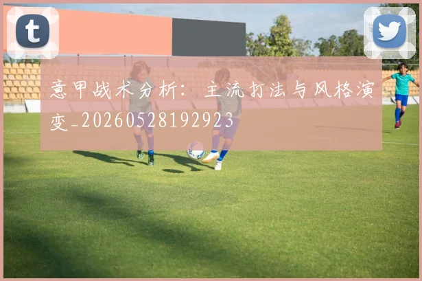 意甲战术分析：主流打法与风格演变_20260528192923