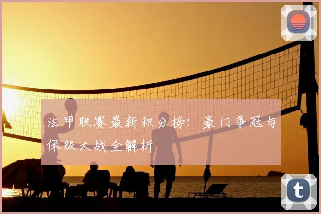 法甲联赛最新积分榜：豪门争冠与保级大战全解析