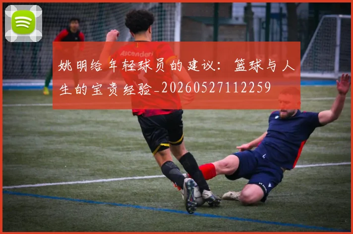 姚明给年轻球员的建议：篮球与人生的宝贵经验_20260527112259