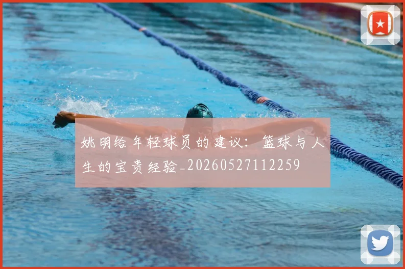 姚明给年轻球员的建议:篮球与人生的宝贵经验_20260527112259