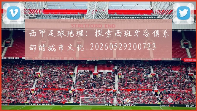 西甲足球地理:探索西班牙各俱乐部的城市文化_20260529200723