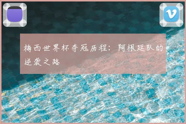 梅西世界杯夺冠历程：阿根廷队的逆袭之路