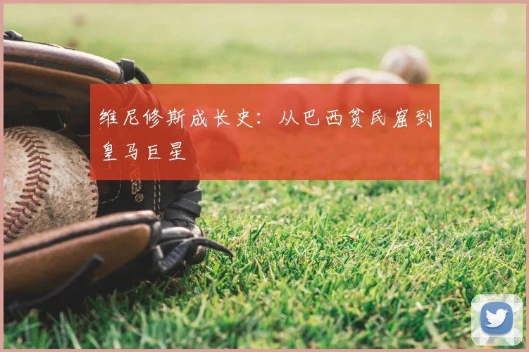 维尼修斯成长史：从巴西贫民窟到皇马巨星